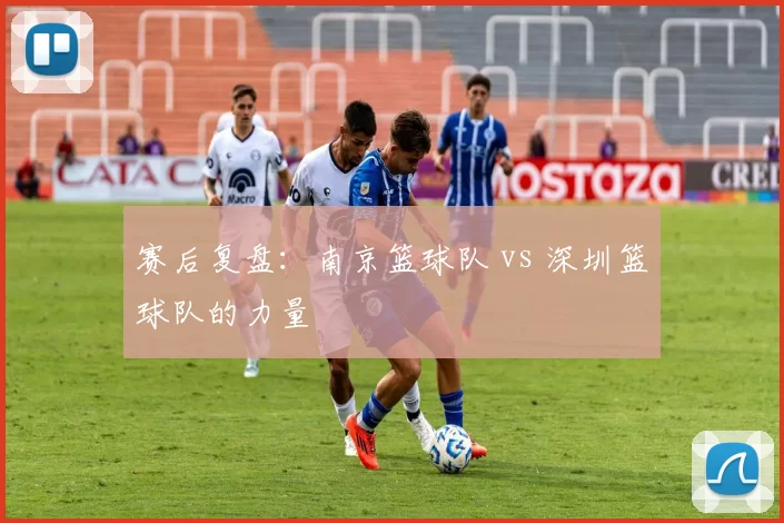 赛后复盘：南京篮球队 vs 深圳篮球队的力量