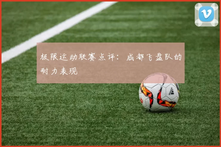 极限运动联赛点评：成都飞盘队的耐力表现