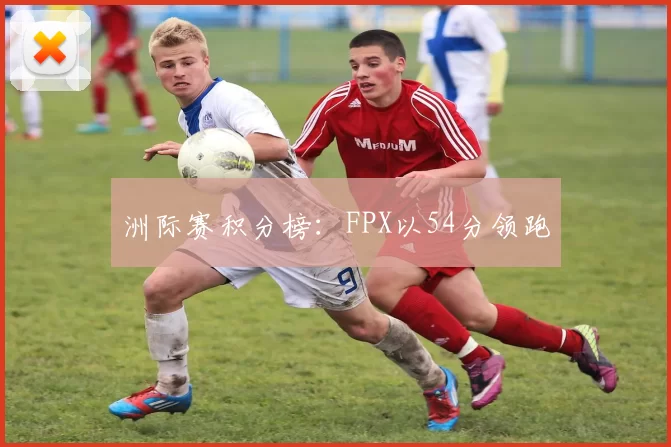 洲际赛积分榜：FPX以54分领跑