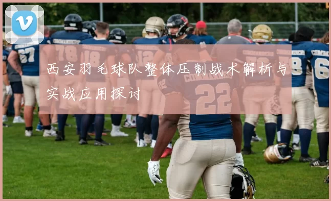 西安羽毛球队整体压制战术解析与实战应用探讨