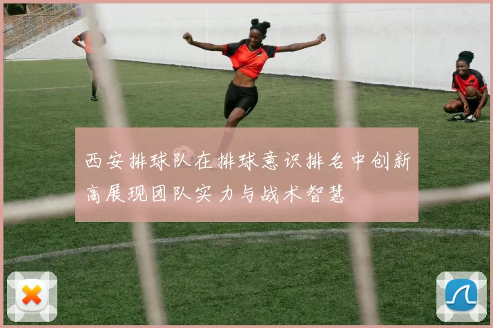 西安排球队在排球意识排名中创新高展现团队实力与战术智慧