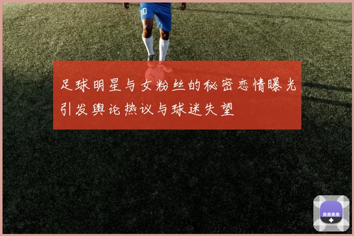 足球明星与女粉丝的秘密恋情曝光引发舆论热议与球迷失望