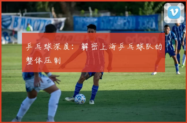 乒乓球深度：解密上海乒乓球队的整体压制