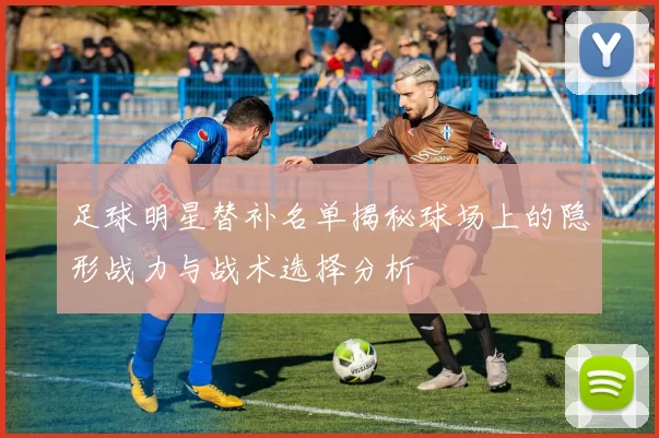 足球明星替补名单揭秘球场上的隐形战力与战术选择分析