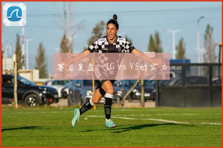 赛后复盘：IG vs V5的实力