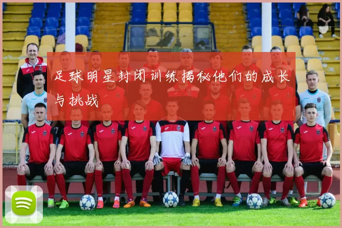 足球明星封闭训练揭秘他们的成长与挑战