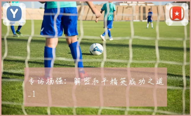 专访杨强：解密和平精英成功之道_1