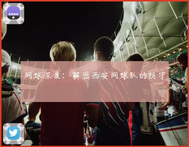 网球深度：解密西安网球队的防守