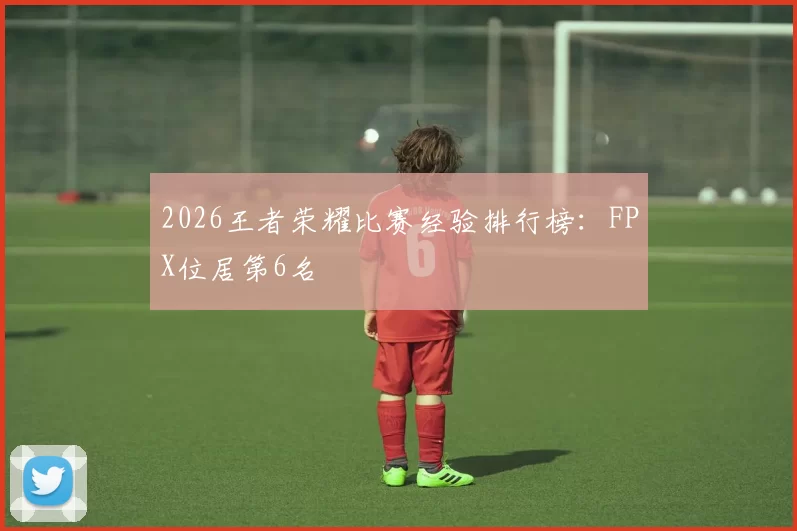 2026王者荣耀比赛经验排行榜：FPX位居第6名