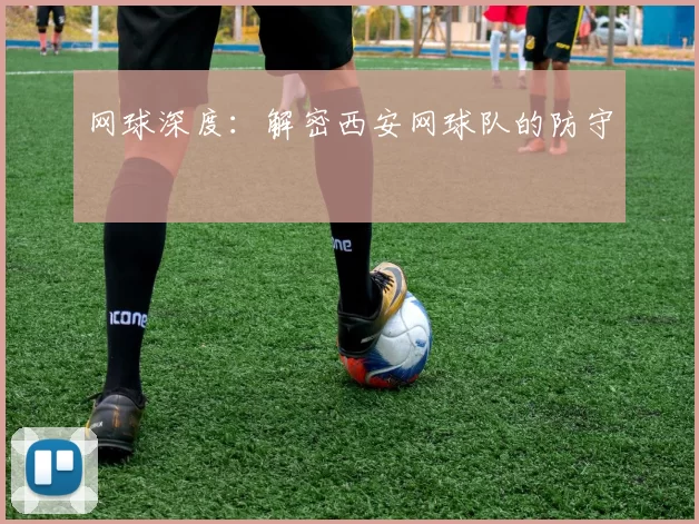 网球深度：解密西安网球队的防守