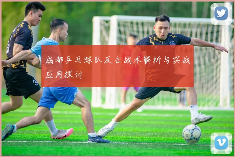 成都乒乓球队反击战术解析与实战应用探讨