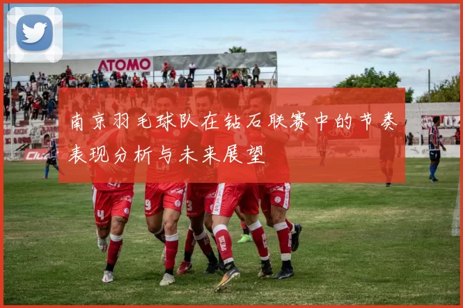 南京羽毛球队在钻石联赛中的节奏表现分析与未来展望