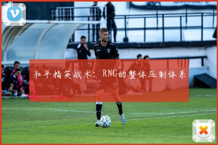 和平精英战术：RNG的整体压制体系