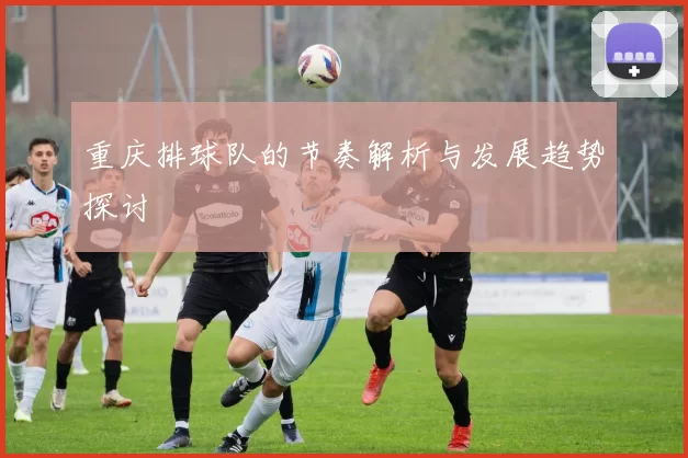 重庆排球队的节奏解析与发展趋势探讨