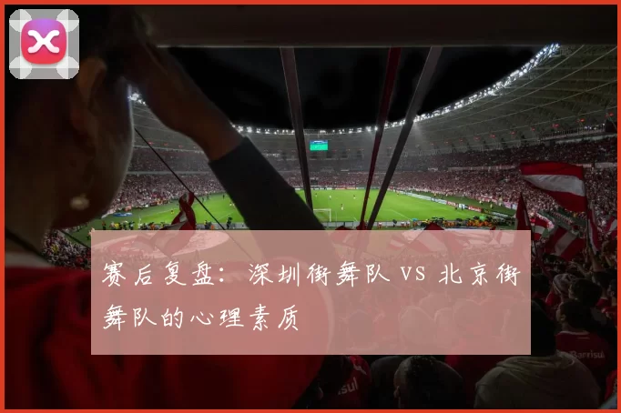 赛后复盘：深圳街舞队 vs 北京街舞队的心理素质