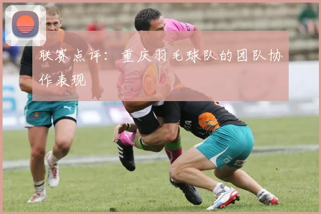 联赛点评：重庆羽毛球队的团队协作表现